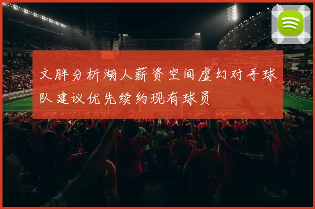 文胖分析湖人薪资空间虚幻对手球队建议优先续约现有球员