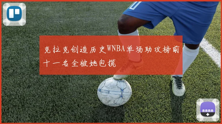 克拉克创造历史WNBA单场助攻榜前十一名全被她包揽