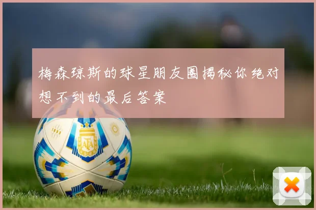 梅森琼斯的球星朋友圈揭秘你绝对想不到的最后答案