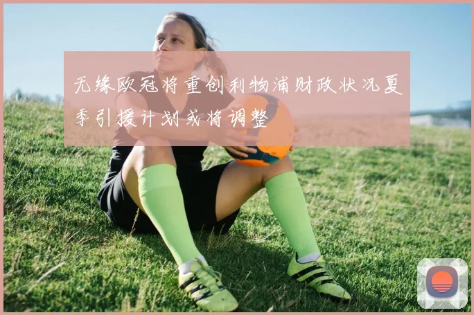 无缘欧冠将重创利物浦财政状况夏季引援计划或将调整