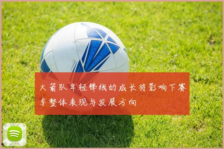 火箭队年轻锋线的成长将影响下赛季整体表现与发展方向