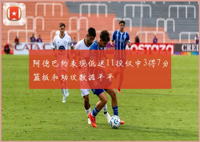 阿德巴约表现低迷11投仅中3得7分篮板和助攻数据平平