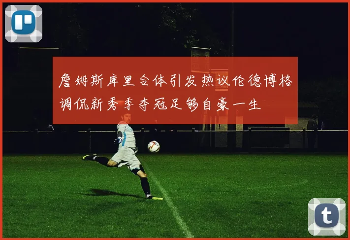 詹姆斯库里合体引发热议伦德博格调侃新秀季夺冠足够自豪一生