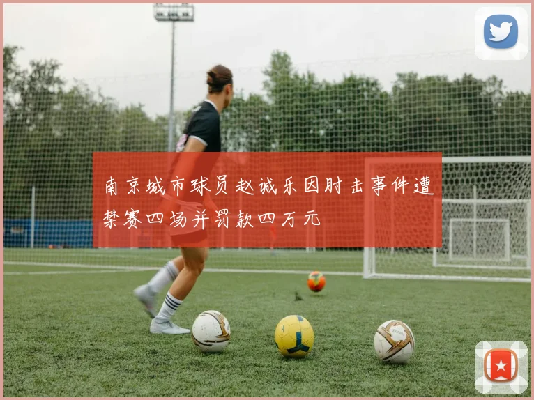 南京城市球员赵诚乐因肘击事件遭禁赛四场并罚款四万元