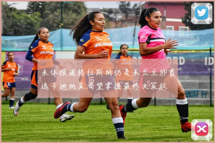 米体报道格拉斯纳仍是米兰主帅首选卡迪纳莱渴望掌握最终决策权