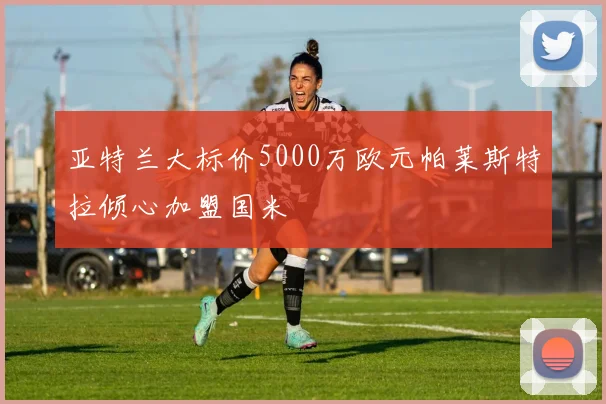 亚特兰大标价5000万欧元帕莱斯特拉倾心加盟国米