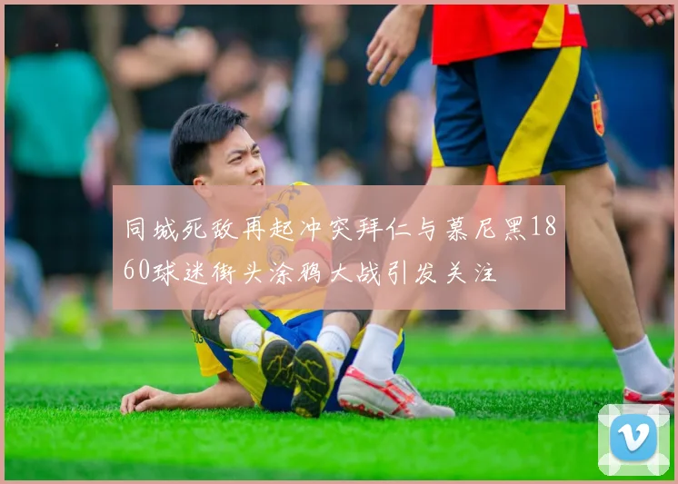 同城死敌再起冲突拜仁与慕尼黑1860球迷街头涂鸦大战引发关注