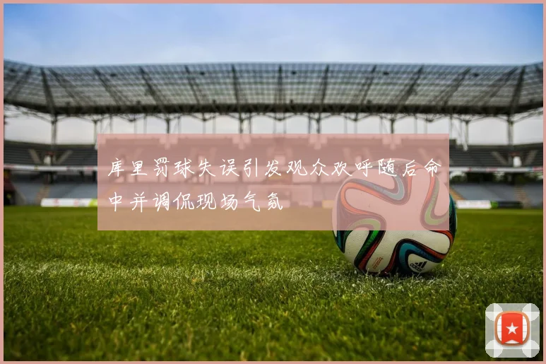 库里罚球失误引发观众欢呼随后命中并调侃现场气氛