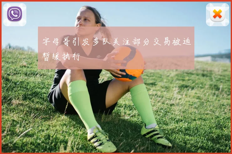 字母哥引发多队关注部分交易被迫暂缓执行
