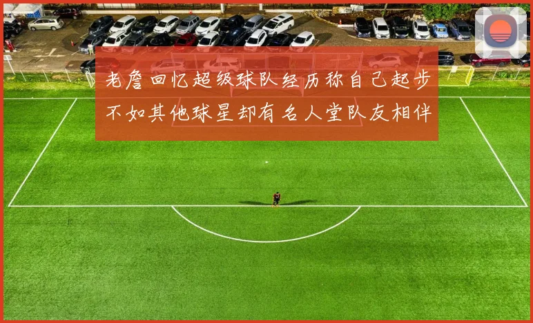 老詹回忆超级球队经历称自己起步不如其他球星却有名人堂队友相伴