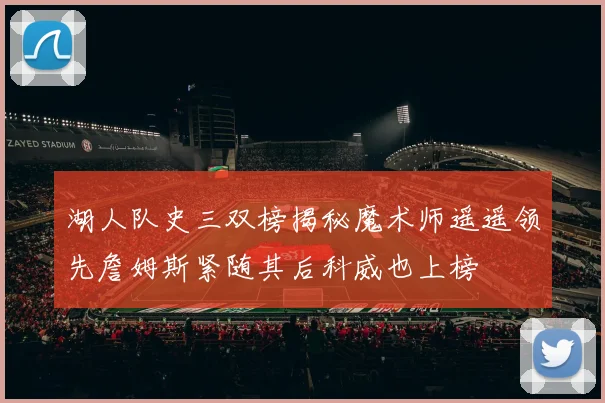 湖人队史三双榜揭秘魔术师遥遥领先詹姆斯紧随其后科威也上榜