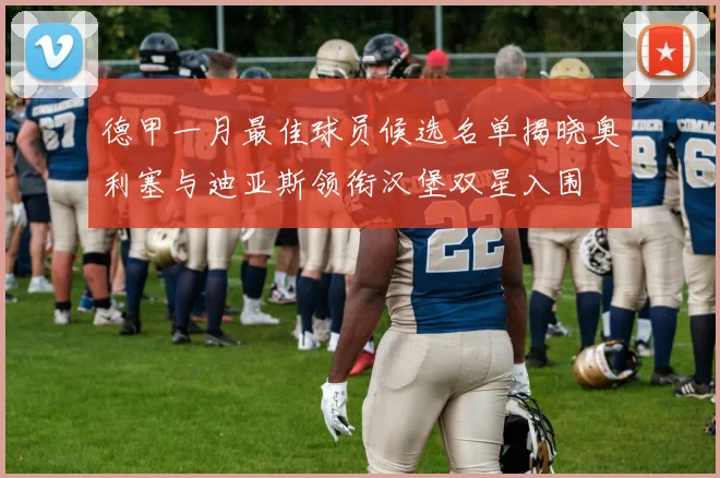 德甲一月最佳球员候选名单揭晓奥利塞与迪亚斯领衔汉堡双星入围