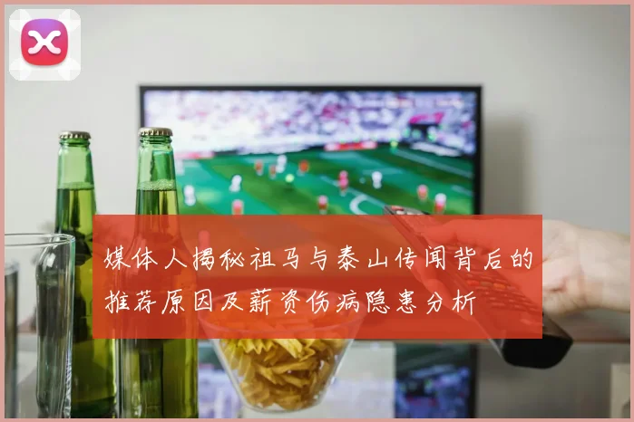媒体人揭秘祖马与泰山传闻背后的推荐原因及薪资伤病隐患分析