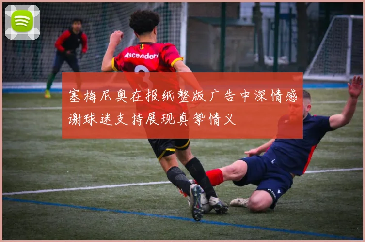 塞梅尼奥在报纸整版广告中深情感谢球迷支持展现真挚情义