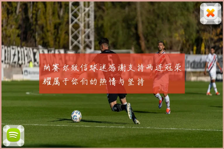 纳赛尔致信球迷感谢支持两连冠荣耀属于你们的热情与坚持