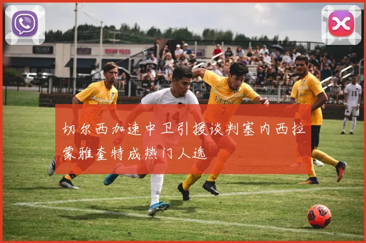 切尔西加速中卫引援谈判塞内西拉蒙雅奎特成热门人选