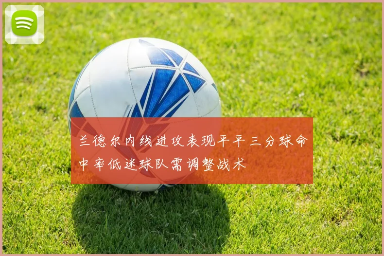 兰德尔内线进攻表现平平三分球命中率低迷球队需调整战术