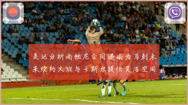 美记分析尚帕尼合同递减为马刺未来续约文班与卡斯尔提供灵活空间