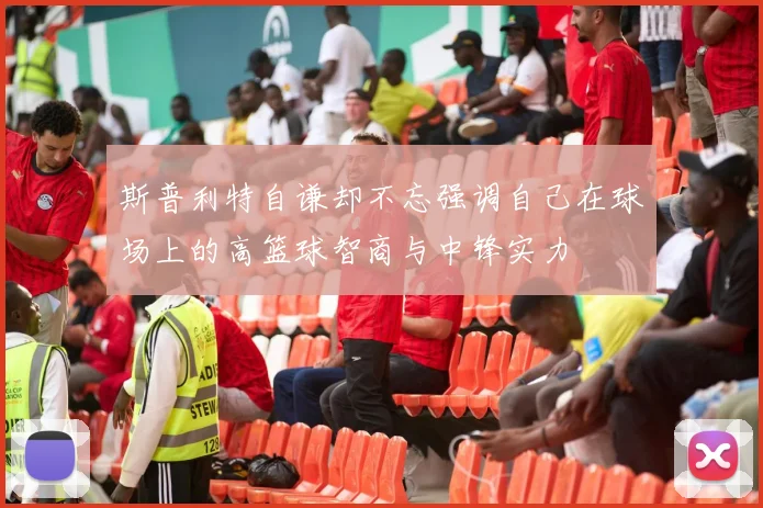 斯普利特自谦却不忘强调自己在球场上的高篮球智商与中锋实力