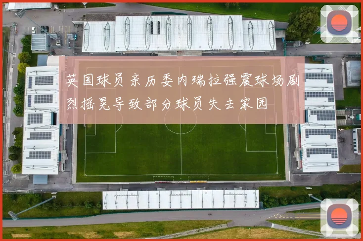 英国球员亲历委内瑞拉强震球场剧烈摇晃导致部分球员失去家园