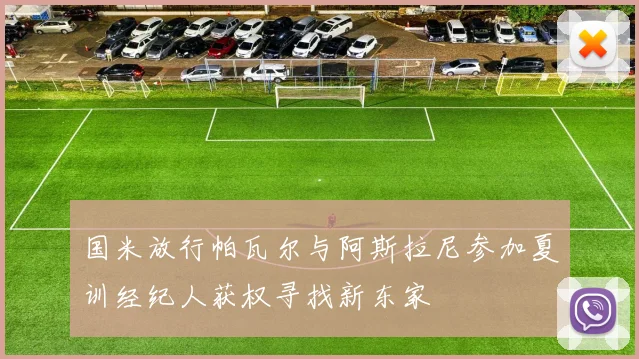 国米放行帕瓦尔与阿斯拉尼参加夏训经纪人获权寻找新东家