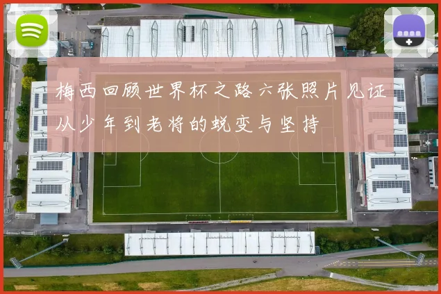 梅西回顾世界杯之路六张照片见证从少年到老将的蜕变与坚持