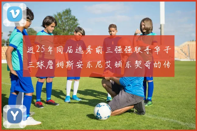 近25年同届选秀前三强强联手华子三球詹姆斯安东尼艾顿东契奇的传奇故事