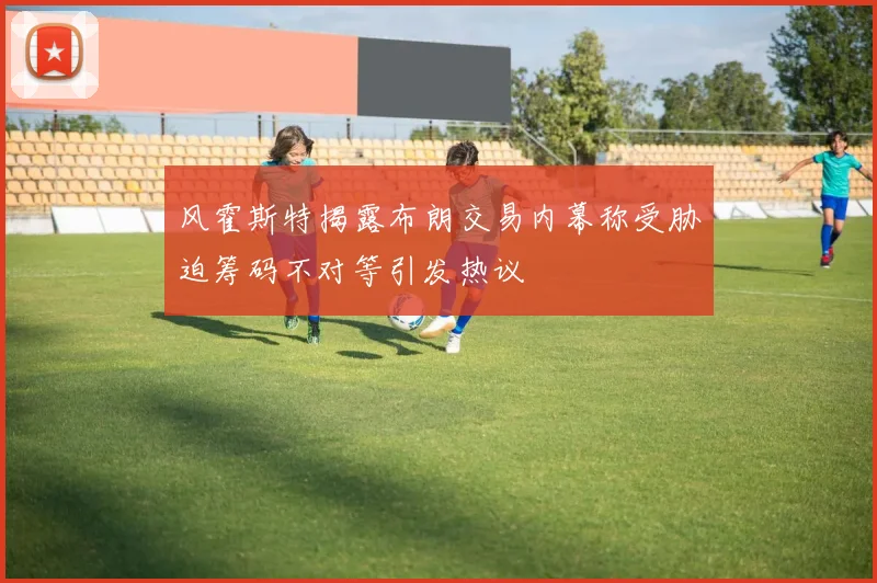 风霍斯特揭露布朗交易内幕称受胁迫筹码不对等引发热议