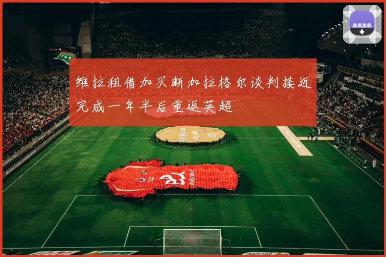 维拉租借加买断加拉格尔谈判接近完成一年半后重返英超