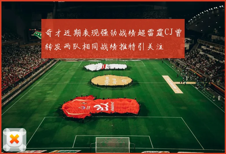 奇才近期表现强劲战绩超雷霆CJ曾转发两队相同战绩推特引关注