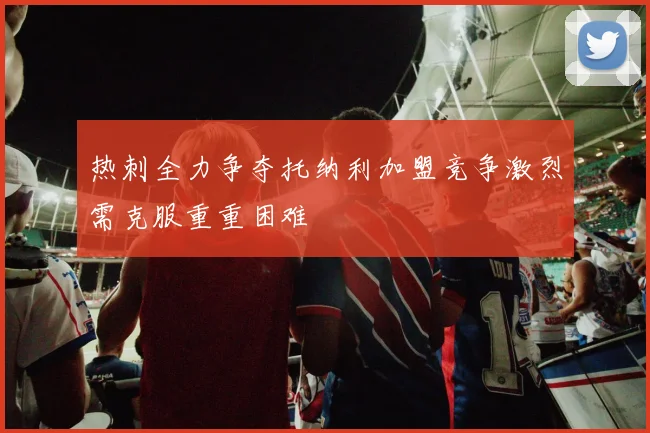 热刺全力争夺托纳利加盟竞争激烈需克服重重困难