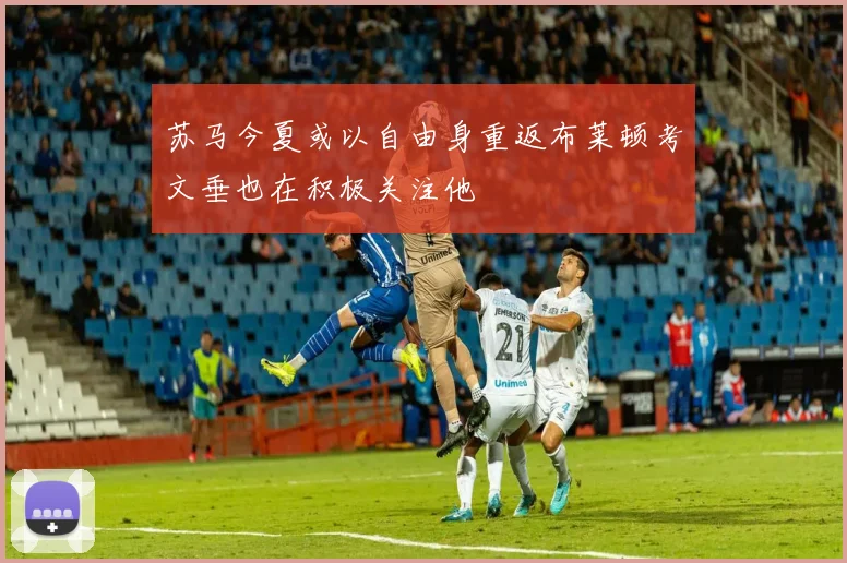 苏马今夏或以自由身重返布莱顿考文垂也在积极关注他